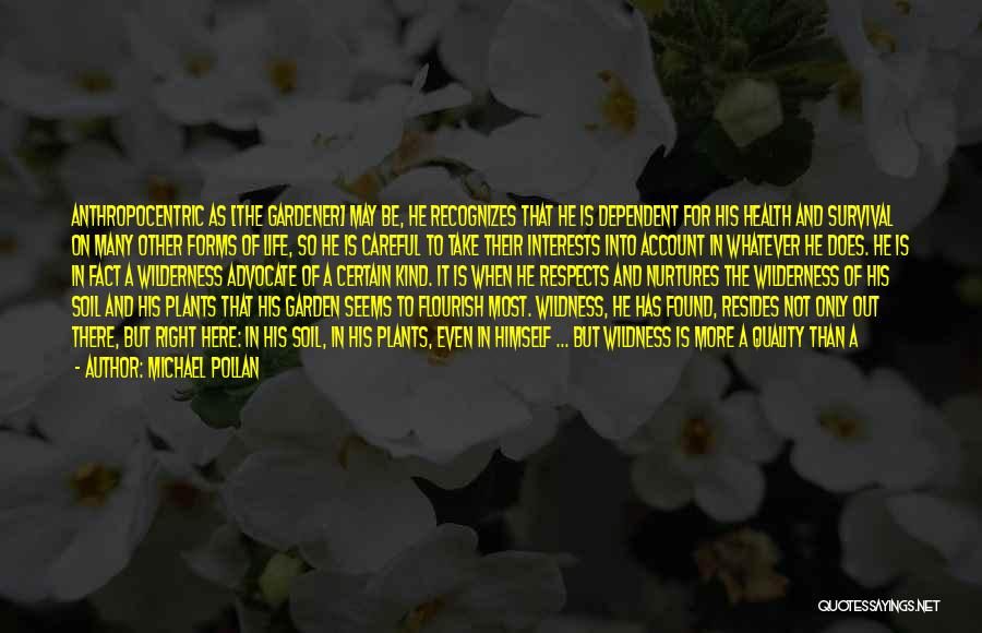 Michael Pollan Quotes: Anthropocentric As [the Gardener] May Be, He Recognizes That He Is Dependent For His Health And Survival On Many Other