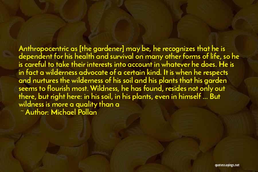 Michael Pollan Quotes: Anthropocentric As [the Gardener] May Be, He Recognizes That He Is Dependent For His Health And Survival On Many Other