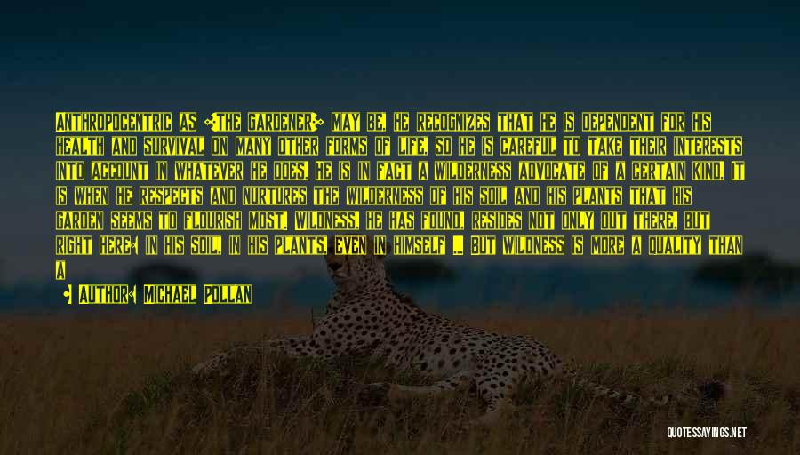 Michael Pollan Quotes: Anthropocentric As [the Gardener] May Be, He Recognizes That He Is Dependent For His Health And Survival On Many Other