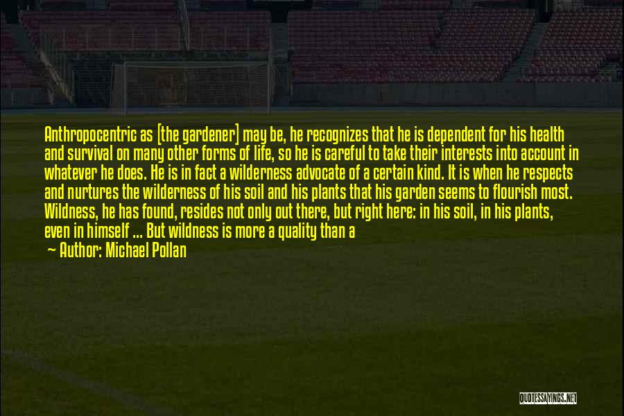 Michael Pollan Quotes: Anthropocentric As [the Gardener] May Be, He Recognizes That He Is Dependent For His Health And Survival On Many Other