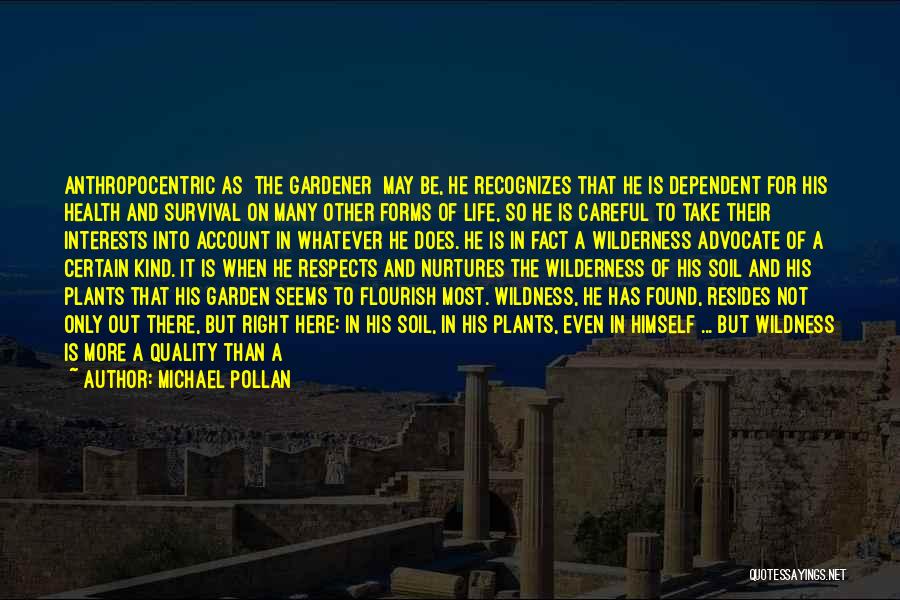 Michael Pollan Quotes: Anthropocentric As [the Gardener] May Be, He Recognizes That He Is Dependent For His Health And Survival On Many Other