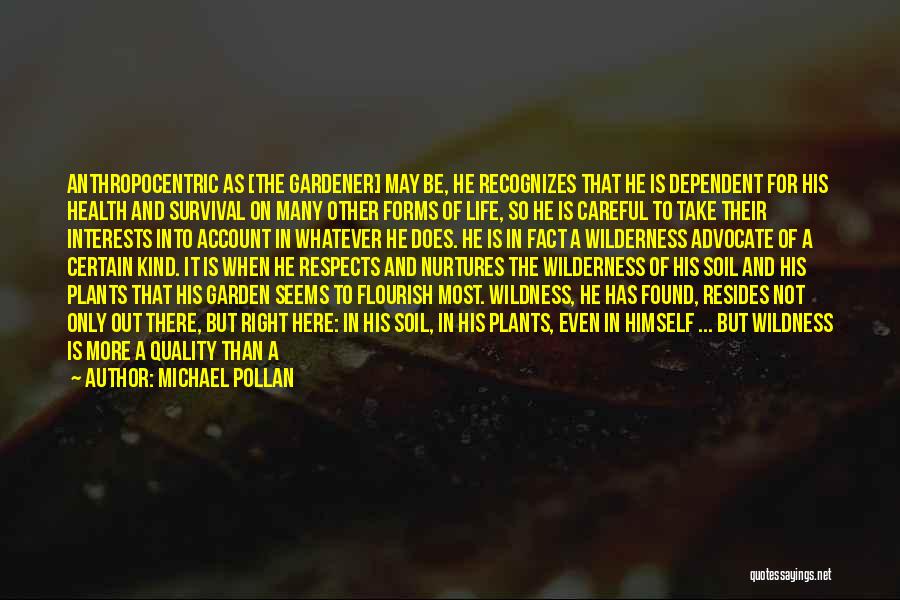 Michael Pollan Quotes: Anthropocentric As [the Gardener] May Be, He Recognizes That He Is Dependent For His Health And Survival On Many Other