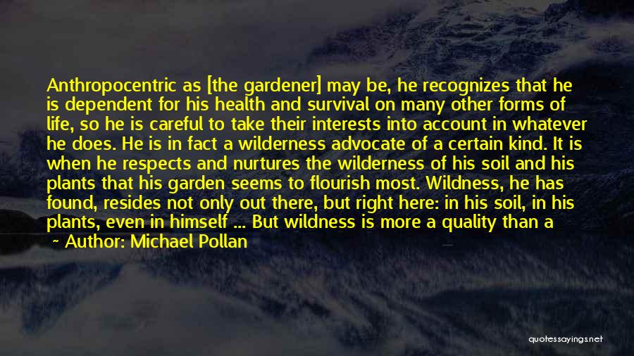 Michael Pollan Quotes: Anthropocentric As [the Gardener] May Be, He Recognizes That He Is Dependent For His Health And Survival On Many Other