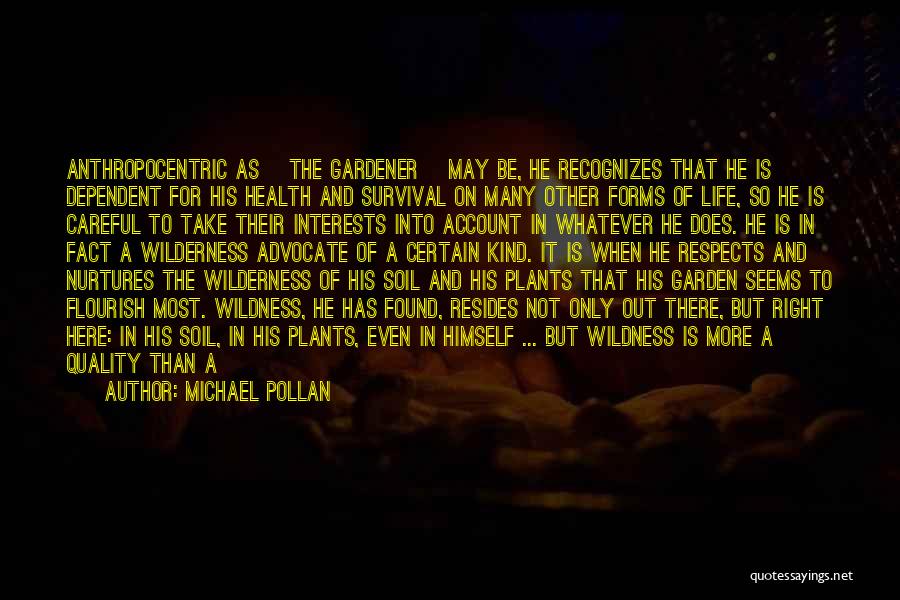 Michael Pollan Quotes: Anthropocentric As [the Gardener] May Be, He Recognizes That He Is Dependent For His Health And Survival On Many Other