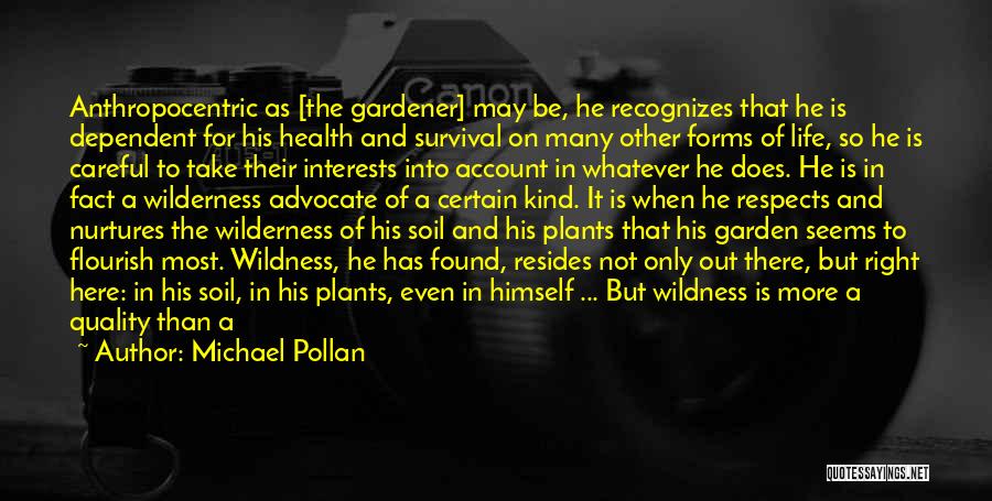 Michael Pollan Quotes: Anthropocentric As [the Gardener] May Be, He Recognizes That He Is Dependent For His Health And Survival On Many Other