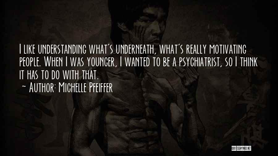 Michelle Pfeiffer Quotes: I Like Understanding What's Underneath, What's Really Motivating People. When I Was Younger, I Wanted To Be A Psychiatrist, So