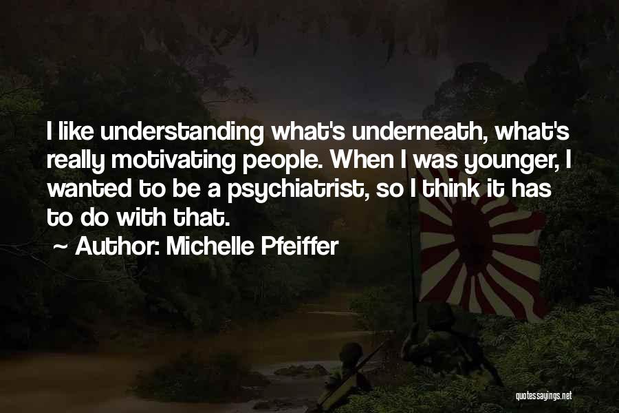 Michelle Pfeiffer Quotes: I Like Understanding What's Underneath, What's Really Motivating People. When I Was Younger, I Wanted To Be A Psychiatrist, So