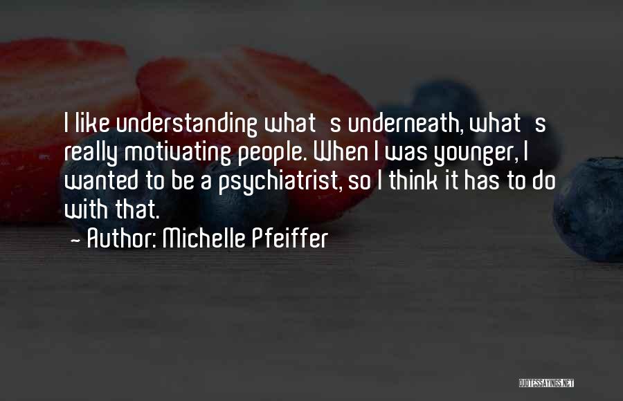 Michelle Pfeiffer Quotes: I Like Understanding What's Underneath, What's Really Motivating People. When I Was Younger, I Wanted To Be A Psychiatrist, So