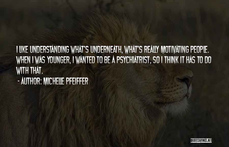 Michelle Pfeiffer Quotes: I Like Understanding What's Underneath, What's Really Motivating People. When I Was Younger, I Wanted To Be A Psychiatrist, So