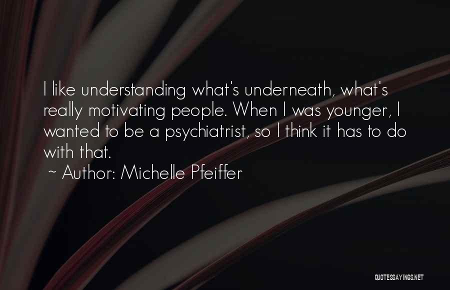 Michelle Pfeiffer Quotes: I Like Understanding What's Underneath, What's Really Motivating People. When I Was Younger, I Wanted To Be A Psychiatrist, So