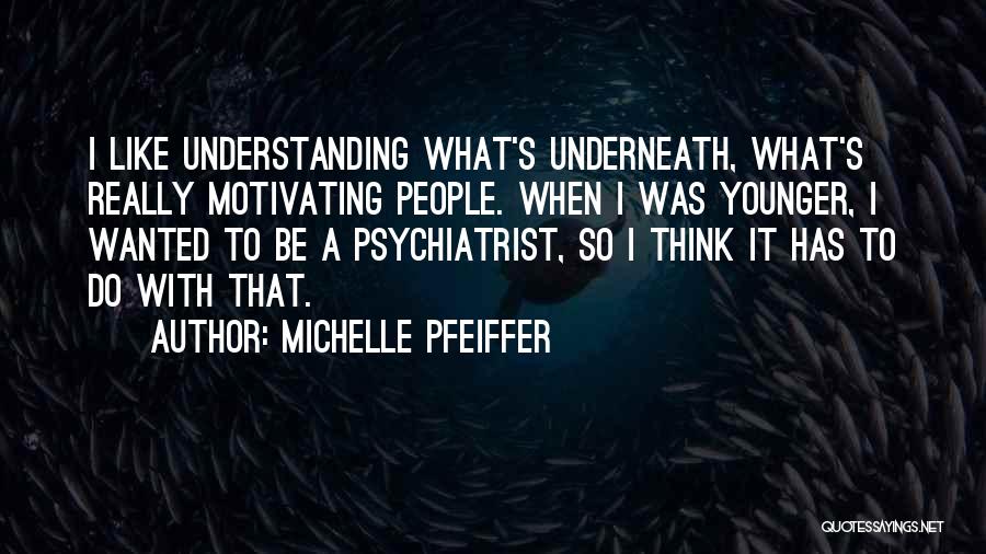 Michelle Pfeiffer Quotes: I Like Understanding What's Underneath, What's Really Motivating People. When I Was Younger, I Wanted To Be A Psychiatrist, So