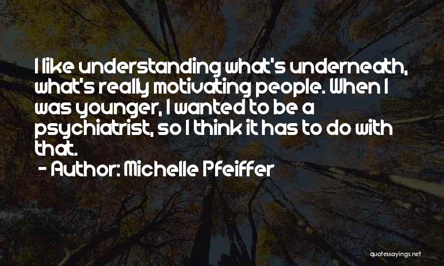 Michelle Pfeiffer Quotes: I Like Understanding What's Underneath, What's Really Motivating People. When I Was Younger, I Wanted To Be A Psychiatrist, So