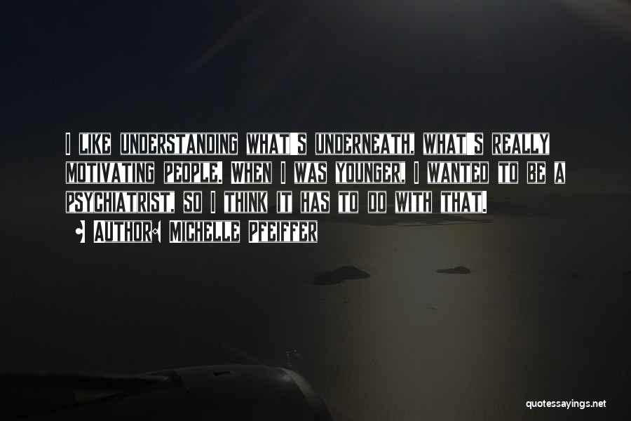 Michelle Pfeiffer Quotes: I Like Understanding What's Underneath, What's Really Motivating People. When I Was Younger, I Wanted To Be A Psychiatrist, So