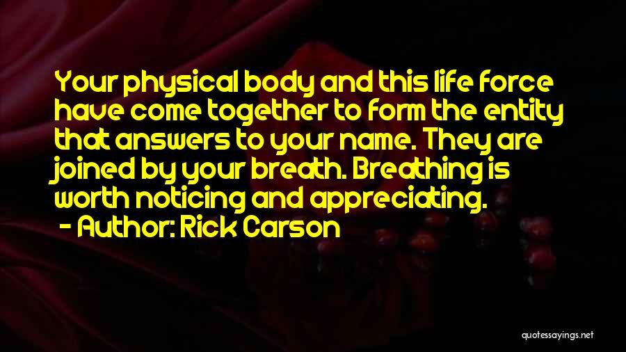 Rick Carson Quotes: Your Physical Body And This Life Force Have Come Together To Form The Entity That Answers To Your Name. They