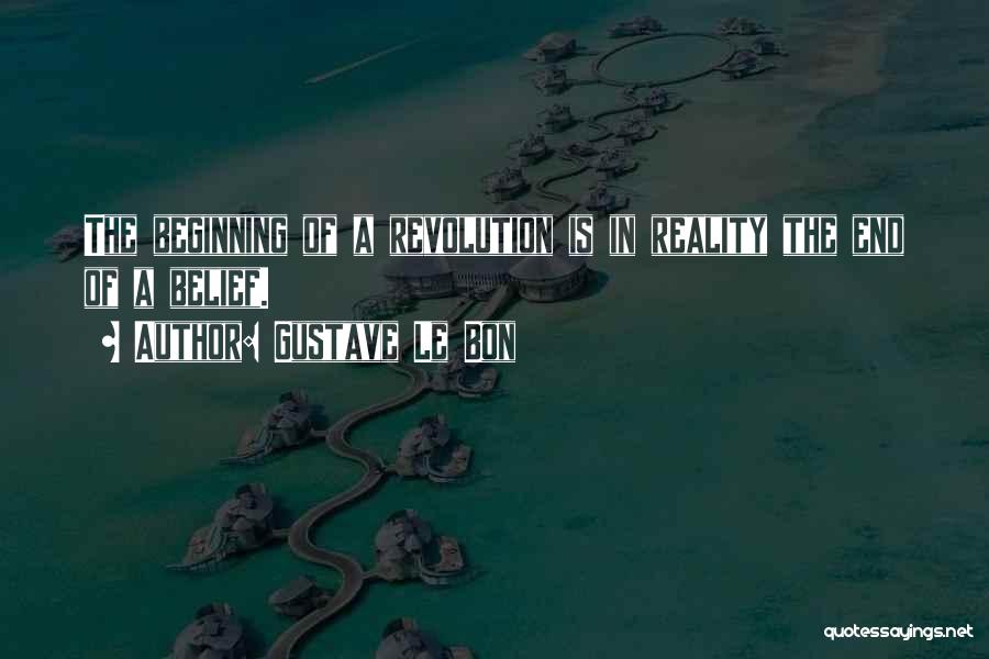 Gustave Le Bon Quotes: The Beginning Of A Revolution Is In Reality The End Of A Belief.