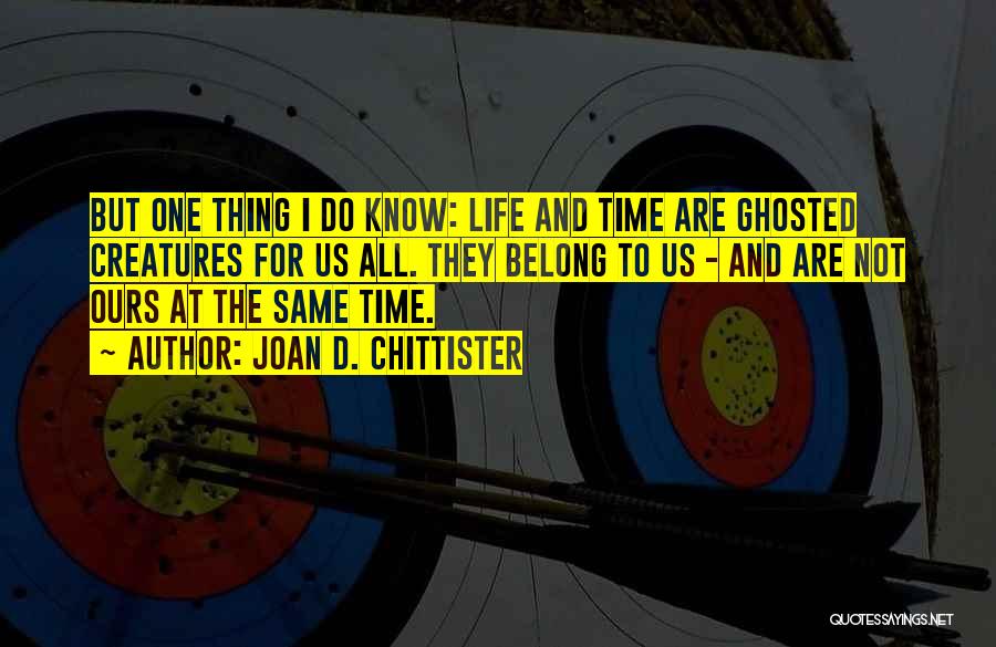 Joan D. Chittister Quotes: But One Thing I Do Know: Life And Time Are Ghosted Creatures For Us All. They Belong To Us -