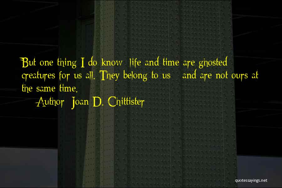 Joan D. Chittister Quotes: But One Thing I Do Know: Life And Time Are Ghosted Creatures For Us All. They Belong To Us -