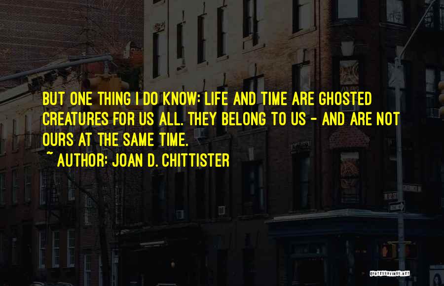 Joan D. Chittister Quotes: But One Thing I Do Know: Life And Time Are Ghosted Creatures For Us All. They Belong To Us -