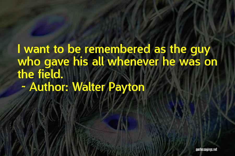 Walter Payton Quotes: I Want To Be Remembered As The Guy Who Gave His All Whenever He Was On The Field.