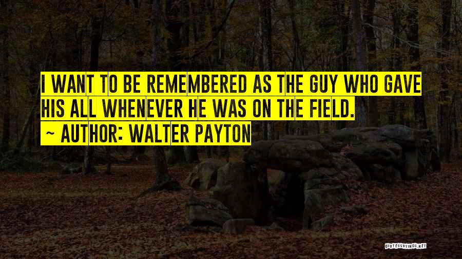 Walter Payton Quotes: I Want To Be Remembered As The Guy Who Gave His All Whenever He Was On The Field.