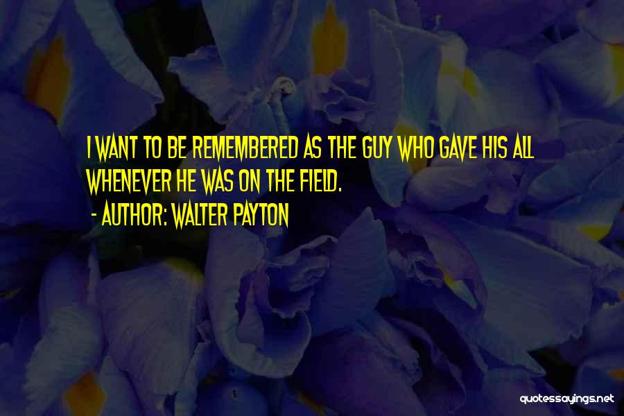 Walter Payton Quotes: I Want To Be Remembered As The Guy Who Gave His All Whenever He Was On The Field.