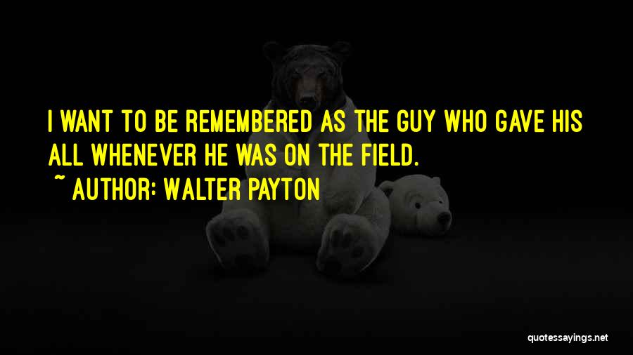 Walter Payton Quotes: I Want To Be Remembered As The Guy Who Gave His All Whenever He Was On The Field.