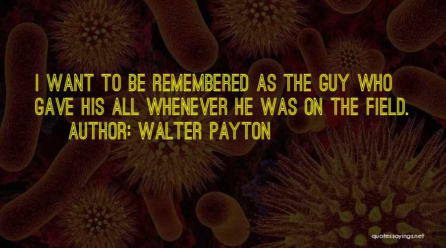 Walter Payton Quotes: I Want To Be Remembered As The Guy Who Gave His All Whenever He Was On The Field.