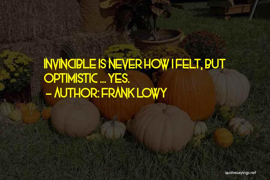 Frank Lowy Quotes: Invincible Is Never How I Felt, But Optimistic ... Yes.