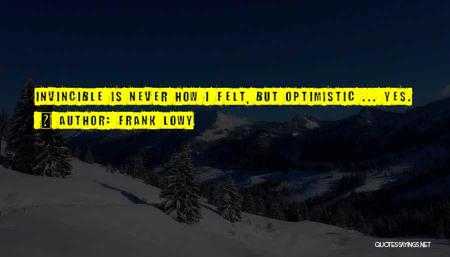 Frank Lowy Quotes: Invincible Is Never How I Felt, But Optimistic ... Yes.