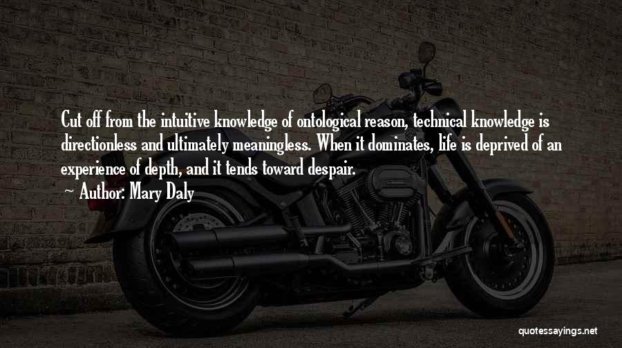 Mary Daly Quotes: Cut Off From The Intuitive Knowledge Of Ontological Reason, Technical Knowledge Is Directionless And Ultimately Meaningless. When It Dominates, Life