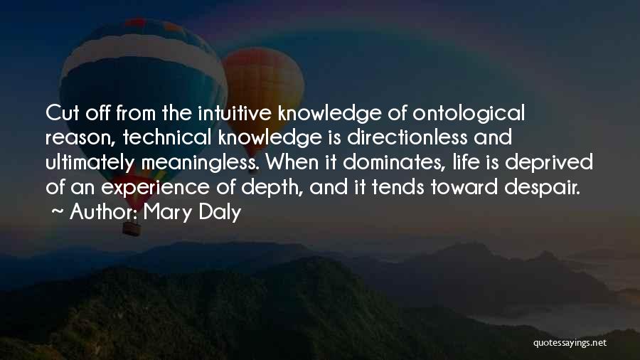 Mary Daly Quotes: Cut Off From The Intuitive Knowledge Of Ontological Reason, Technical Knowledge Is Directionless And Ultimately Meaningless. When It Dominates, Life