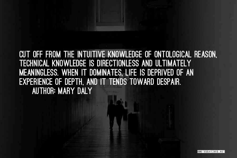 Mary Daly Quotes: Cut Off From The Intuitive Knowledge Of Ontological Reason, Technical Knowledge Is Directionless And Ultimately Meaningless. When It Dominates, Life