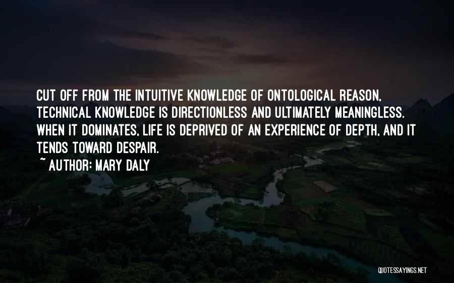 Mary Daly Quotes: Cut Off From The Intuitive Knowledge Of Ontological Reason, Technical Knowledge Is Directionless And Ultimately Meaningless. When It Dominates, Life