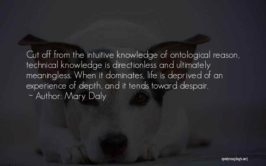 Mary Daly Quotes: Cut Off From The Intuitive Knowledge Of Ontological Reason, Technical Knowledge Is Directionless And Ultimately Meaningless. When It Dominates, Life