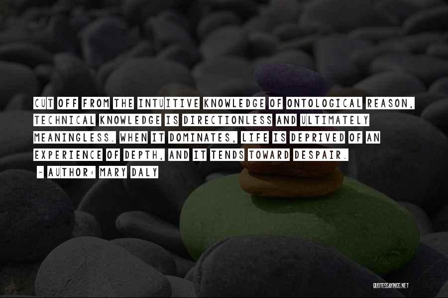 Mary Daly Quotes: Cut Off From The Intuitive Knowledge Of Ontological Reason, Technical Knowledge Is Directionless And Ultimately Meaningless. When It Dominates, Life