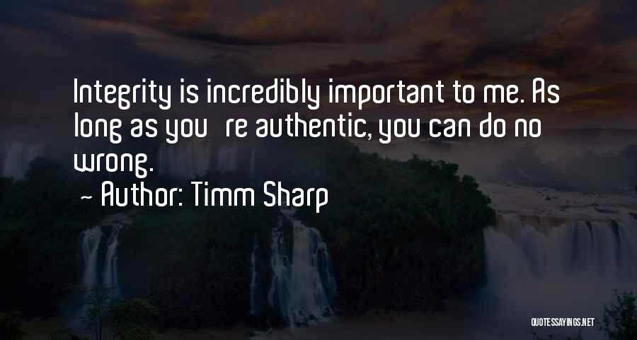 Timm Sharp Quotes: Integrity Is Incredibly Important To Me. As Long As You're Authentic, You Can Do No Wrong.