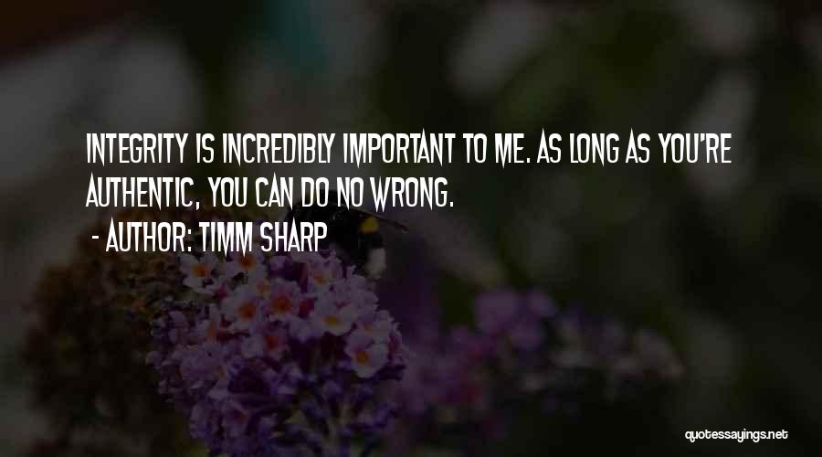 Timm Sharp Quotes: Integrity Is Incredibly Important To Me. As Long As You're Authentic, You Can Do No Wrong.