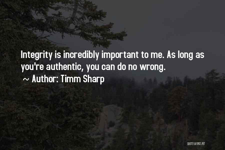 Timm Sharp Quotes: Integrity Is Incredibly Important To Me. As Long As You're Authentic, You Can Do No Wrong.