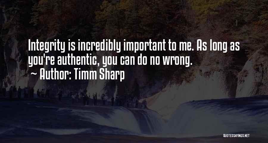 Timm Sharp Quotes: Integrity Is Incredibly Important To Me. As Long As You're Authentic, You Can Do No Wrong.