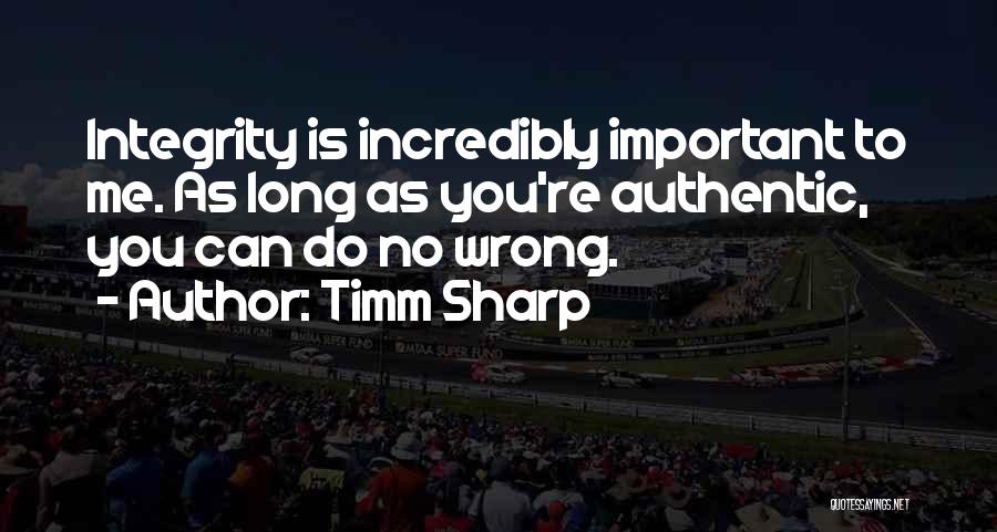 Timm Sharp Quotes: Integrity Is Incredibly Important To Me. As Long As You're Authentic, You Can Do No Wrong.