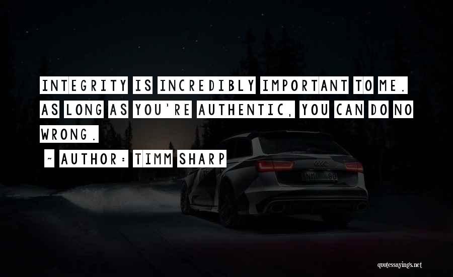 Timm Sharp Quotes: Integrity Is Incredibly Important To Me. As Long As You're Authentic, You Can Do No Wrong.