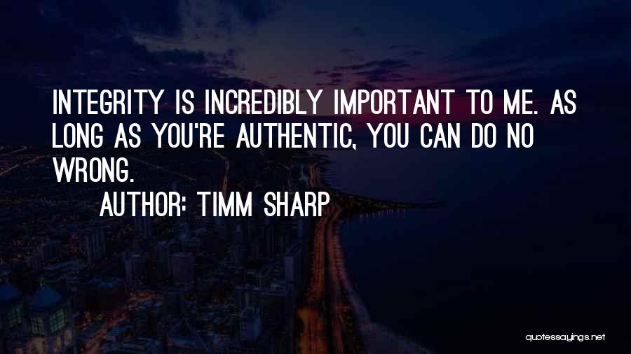 Timm Sharp Quotes: Integrity Is Incredibly Important To Me. As Long As You're Authentic, You Can Do No Wrong.