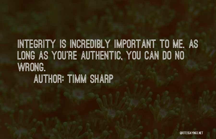 Timm Sharp Quotes: Integrity Is Incredibly Important To Me. As Long As You're Authentic, You Can Do No Wrong.
