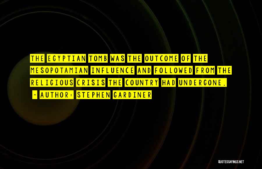 Stephen Gardiner Quotes: The Egyptian Tomb Was The Outcome Of The Mesopotamian Influence And Followed From The Religious Crisis The Country Had Undergone.
