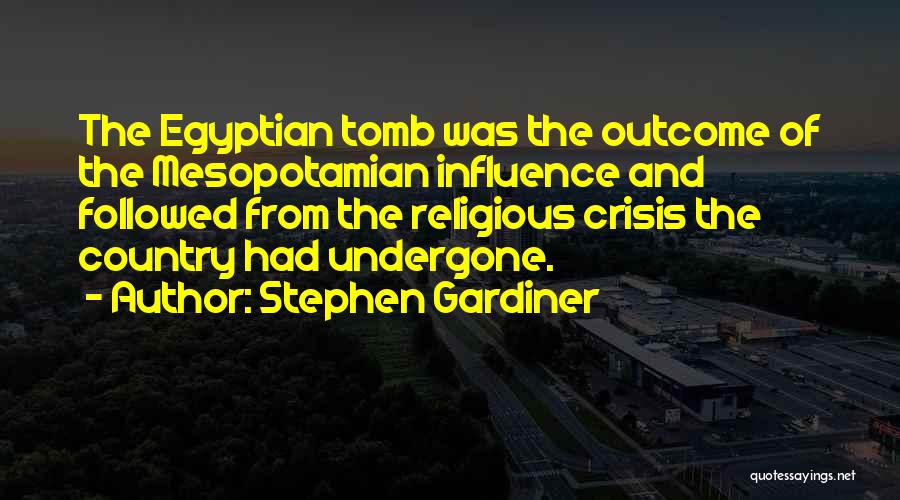 Stephen Gardiner Quotes: The Egyptian Tomb Was The Outcome Of The Mesopotamian Influence And Followed From The Religious Crisis The Country Had Undergone.