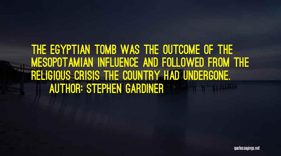 Stephen Gardiner Quotes: The Egyptian Tomb Was The Outcome Of The Mesopotamian Influence And Followed From The Religious Crisis The Country Had Undergone.