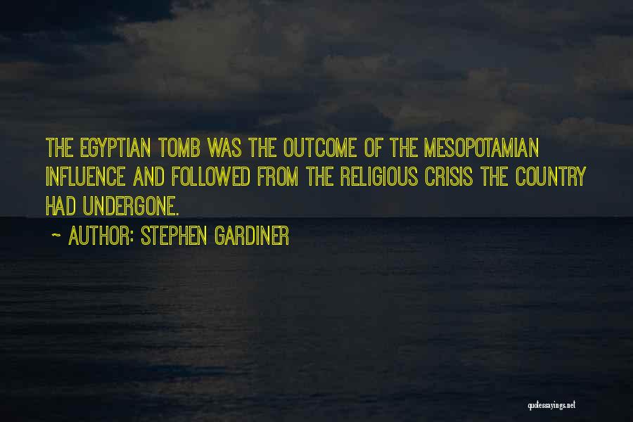Stephen Gardiner Quotes: The Egyptian Tomb Was The Outcome Of The Mesopotamian Influence And Followed From The Religious Crisis The Country Had Undergone.