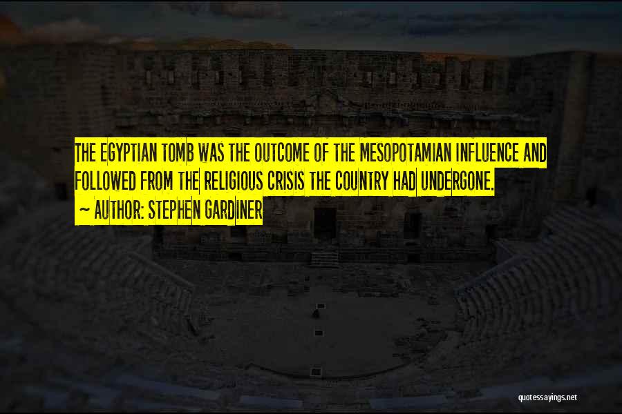 Stephen Gardiner Quotes: The Egyptian Tomb Was The Outcome Of The Mesopotamian Influence And Followed From The Religious Crisis The Country Had Undergone.