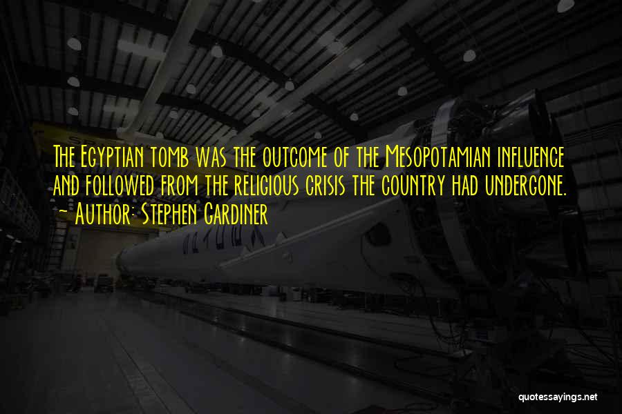 Stephen Gardiner Quotes: The Egyptian Tomb Was The Outcome Of The Mesopotamian Influence And Followed From The Religious Crisis The Country Had Undergone.