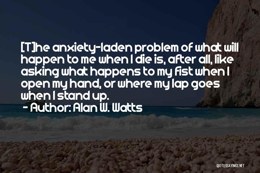 Alan W. Watts Quotes: [t]he Anxiety-laden Problem Of What Will Happen To Me When I Die Is, After All, Like Asking What Happens To